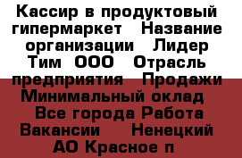 Кассир в продуктовый гипермаркет › Название организации ­ Лидер Тим, ООО › Отрасль предприятия ­ Продажи › Минимальный оклад ­ 1 - Все города Работа » Вакансии   . Ненецкий АО,Красное п.